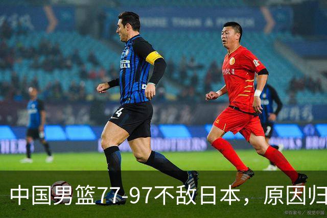 中国男篮77-97不敌日本，原因归结于四个字