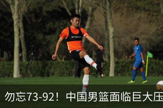 勿忘73-92！中国男篮面临巨大压力，三人角色至关重要